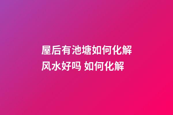 屋后有池塘如何化解风水好吗 如何化解